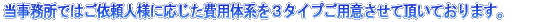 当事務所ではご依頼人様に応じた費用体系を3タイプご用意させて頂いております。